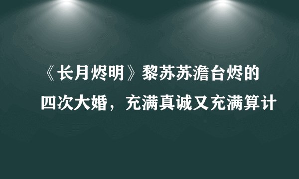 《长月烬明》黎苏苏澹台烬的四次大婚，充满真诚又充满算计