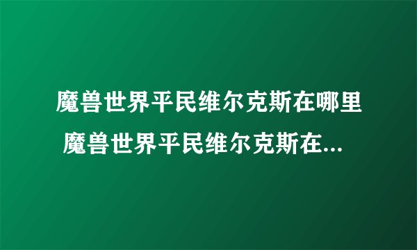 魔兽世界平民维尔克斯在哪里 魔兽世界平民维尔克斯在哪里介绍_魔兽世界