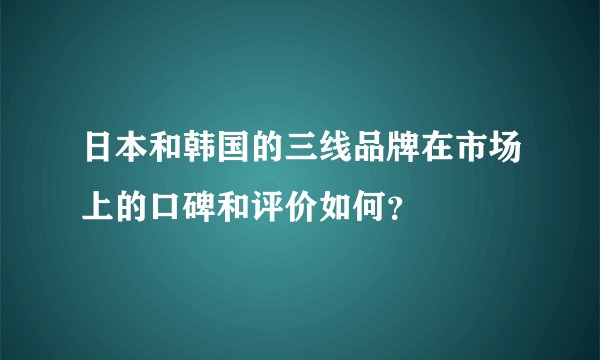 日本和韩国的三线品牌在市场上的口碑和评价如何？