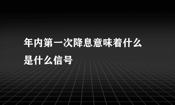 年内第一次降息意味着什么 是什么信号