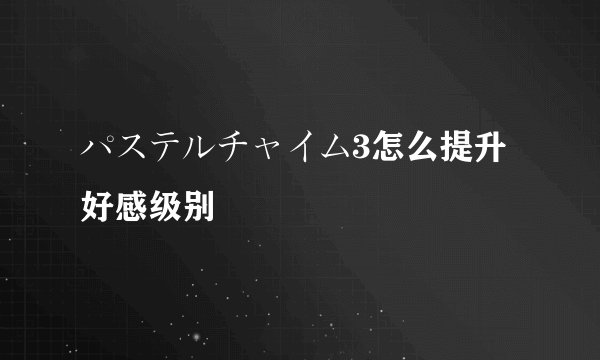 パステルチャイム3怎么提升好感级别