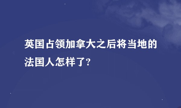 英国占领加拿大之后将当地的法国人怎样了?