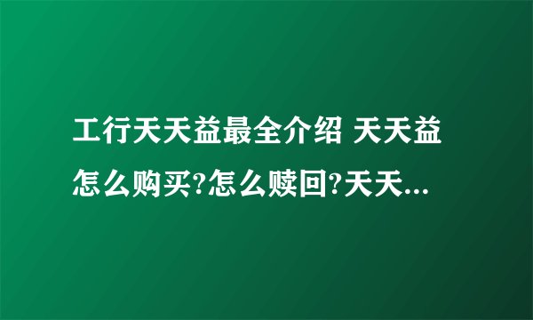 工行天天益最全介绍 天天益怎么购买?怎么赎回?天天益手机银行怎么购买