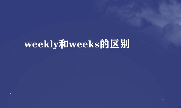 weekly和weeks的区别