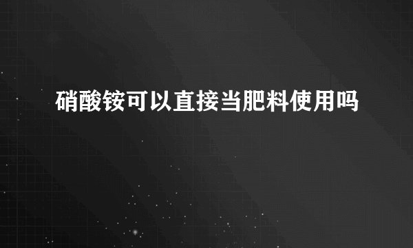 硝酸铵可以直接当肥料使用吗