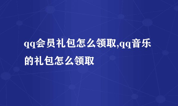 qq会员礼包怎么领取,qq音乐的礼包怎么领取