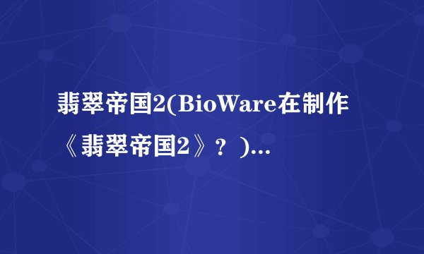 翡翠帝国2(BioWare在制作《翡翠帝国2》？)介绍_翡翠帝国2(BioWare在制作《翡翠帝国2》？)是什么