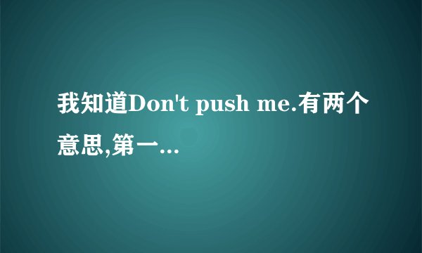 我知道Don't push me.有两个意思,第一个就是最原本的别推我,那请问第二个意思是什么呀?