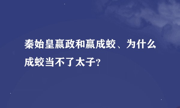 秦始皇嬴政和嬴成蛟、为什么成蛟当不了太子？