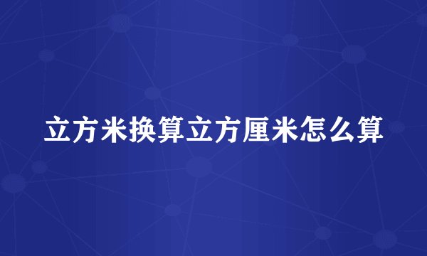立方米换算立方厘米怎么算