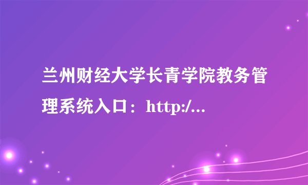兰州财经大学长青学院教务管理系统入口：http://changqing.lzufe.edu.cn/jwc/