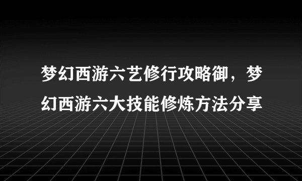梦幻西游六艺修行攻略御，梦幻西游六大技能修炼方法分享