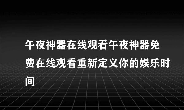 午夜神器在线观看午夜神器免费在线观看重新定义你的娱乐时间