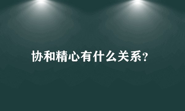 协和精心有什么关系？