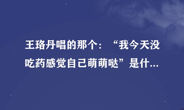 王珞丹唱的那个：“我今天没吃药感觉自己萌萌哒”是什么歌，是什么歌改的。