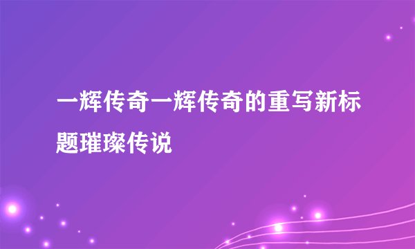 一辉传奇一辉传奇的重写新标题璀璨传说