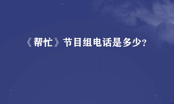 《帮忙》节目组电话是多少？