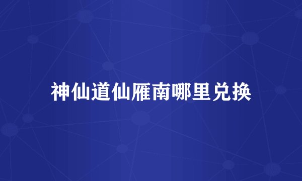 神仙道仙雁南哪里兑换