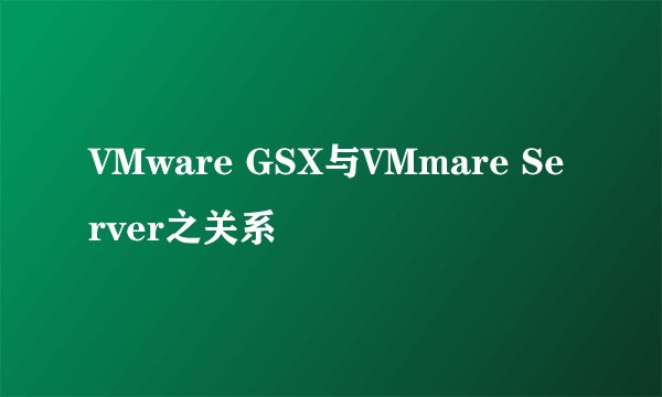 VMware GSX与VMmare Server之关系
