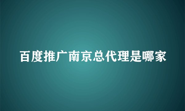百度推广南京总代理是哪家
