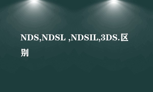 NDS,NDSL ,NDSIL,3DS.区别
