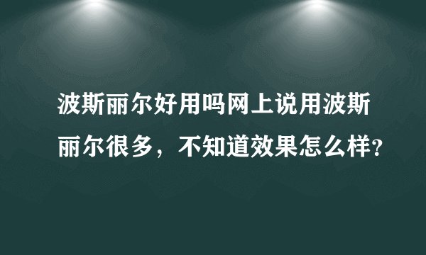 波斯丽尔好用吗网上说用波斯丽尔很多，不知道效果怎么样？