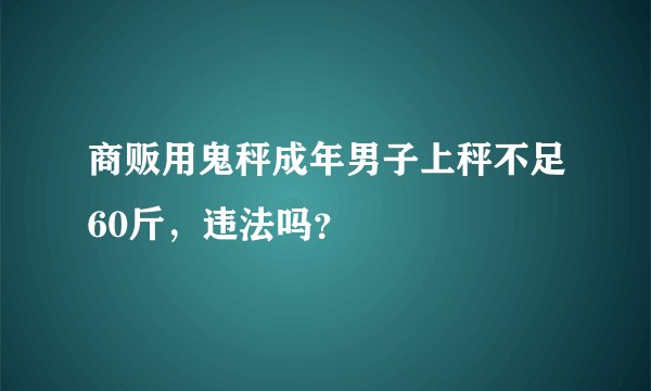 商贩用鬼秤成年男子上秤不足60斤，违法吗？