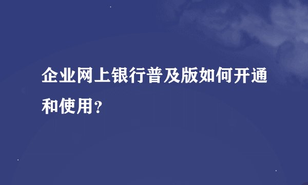 企业网上银行普及版如何开通和使用？