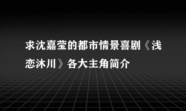 求沈嘉莹的都市情景喜剧《浅恋沐川》各大主角简介