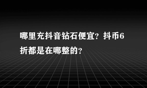 哪里充抖音钻石便宜？抖币6折都是在哪整的？
