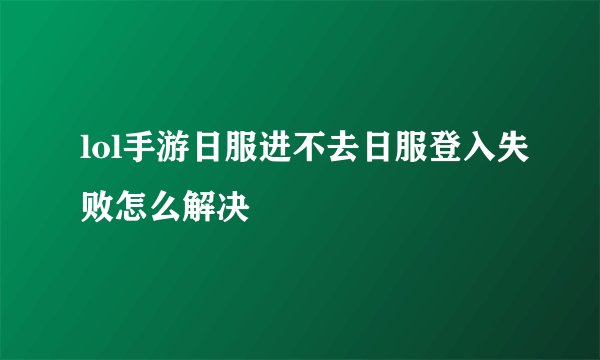 lol手游日服进不去日服登入失败怎么解决