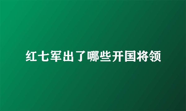 红七军出了哪些开国将领