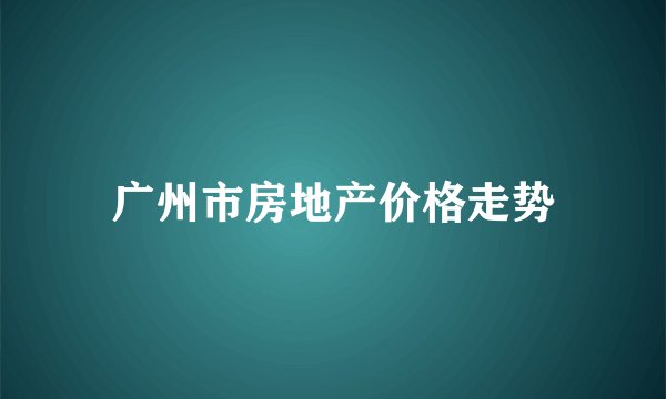 广州市房地产价格走势