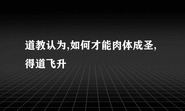 道教认为,如何才能肉体成圣,得道飞升