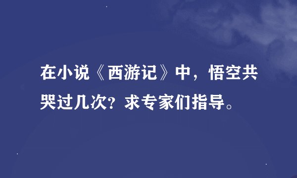 在小说《西游记》中，悟空共哭过几次？求专家们指导。
