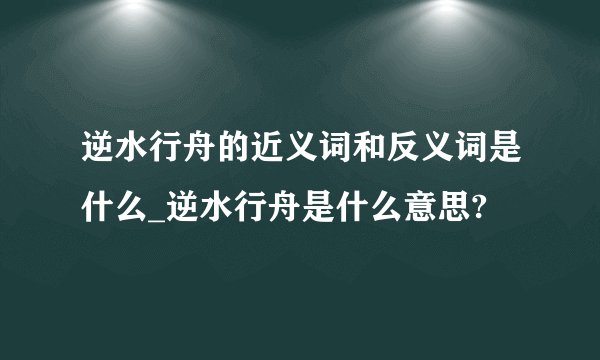 逆水行舟的近义词和反义词是什么_逆水行舟是什么意思?