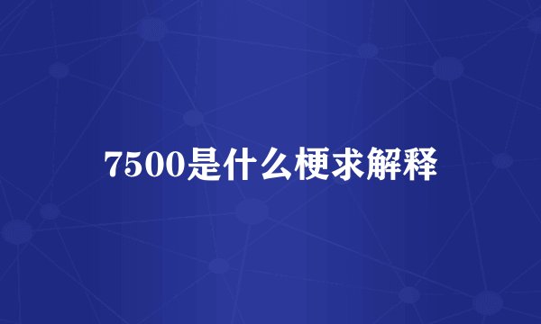 7500是什么梗求解释