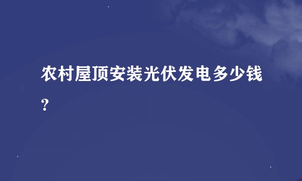 农村屋顶安装光伏发电多少钱？