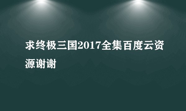 求终极三国2017全集百度云资源谢谢