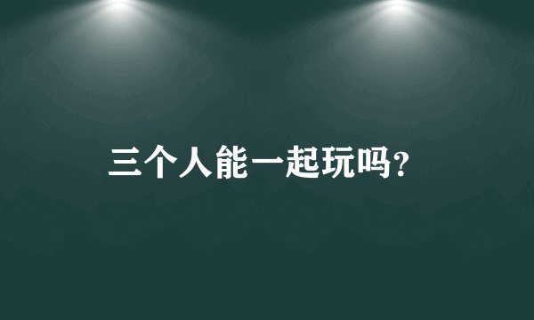 三个人能一起玩吗？