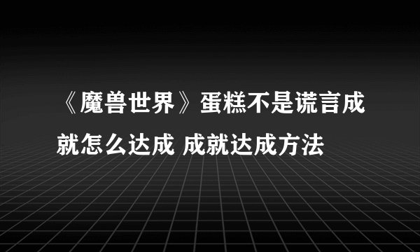 《魔兽世界》蛋糕不是谎言成就怎么达成 成就达成方法