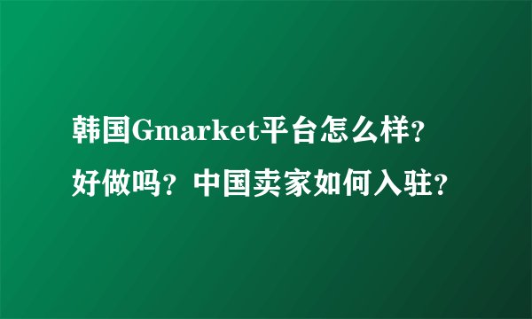 韩国Gmarket平台怎么样？好做吗？中国卖家如何入驻？
