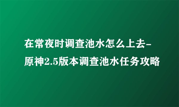 在常夜时调查池水怎么上去-原神2.5版本调查池水任务攻略