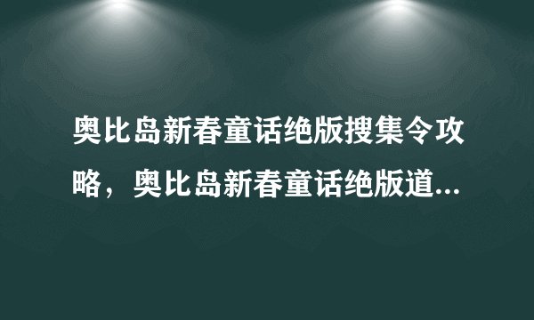 奥比岛新春童话绝版搜集令攻略，奥比岛新春童话绝版道具收集攻略