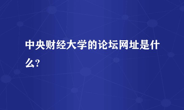 中央财经大学的论坛网址是什么?