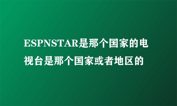 ESPNSTAR是那个国家的电视台是那个国家或者地区的