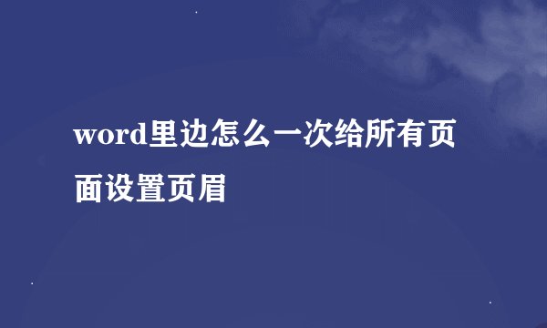 word里边怎么一次给所有页面设置页眉