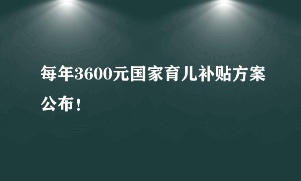 每年3600元国家育儿补贴方案公布！