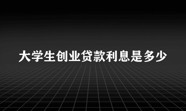 大学生创业贷款利息是多少