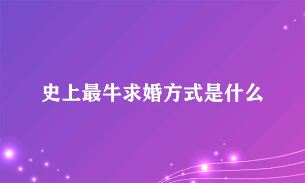 史上最牛求婚方式是什么